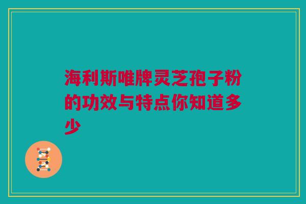 海利斯唯牌灵芝孢子粉的功效与特点你知道多少 海利斯唯牌灵芝孢子粉的功效与特点你知道多少