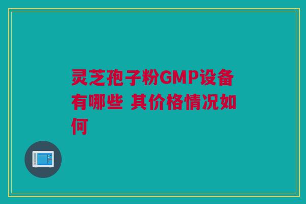 灵芝孢子粉GMP设备有哪些 其价格情况如何 灵芝孢子粉GMP设备有哪些 其价格情况如何