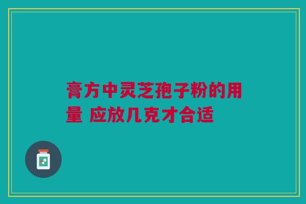 膏方中灵芝孢子粉的用量 应放几克才合适 膏方中灵芝孢子粉的用量 应放几克才合适