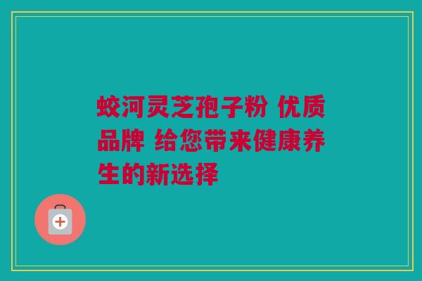 蛟河灵芝孢子粉 优质品牌 给您带来健康养生的新选择 蛟河灵芝孢子粉 优质品牌 给您带来健康养生的新选择