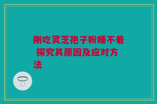 刚吃灵芝孢子粉睡不着 探究其原因及应对方法 刚吃灵芝孢子粉睡不着 探究其原因及应对方法