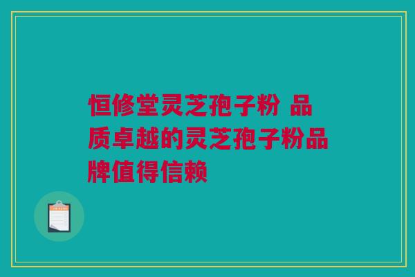 恒修堂灵芝孢子粉 品质卓越的灵芝孢子粉品牌值得信赖 恒修堂灵芝孢子粉 品质卓越的灵芝孢子粉品牌值得信赖