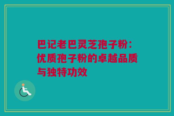 巴记老巴灵芝孢子粉:优质孢子粉的卓越品质与独特功效 巴记老巴灵芝孢子粉:优质孢子粉的卓越品质与独特功效