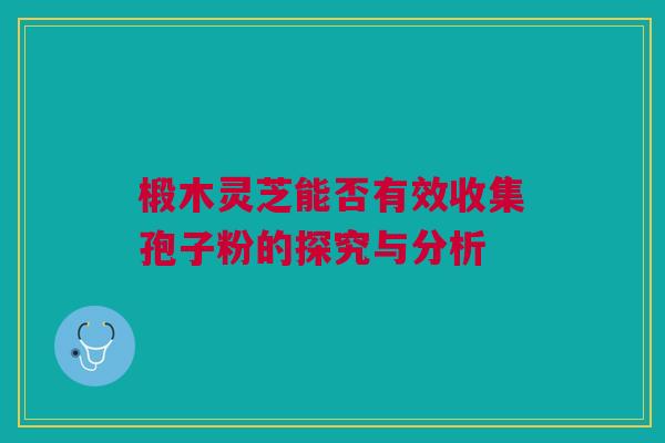 椴木灵芝能否有效收集孢子粉的探究与分析 椴木灵芝能否有效收集孢子粉的探究与分析