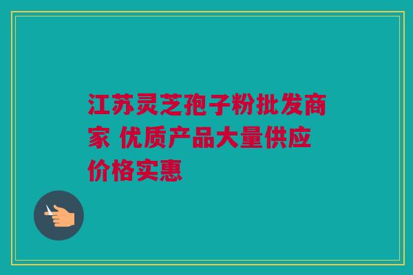 江苏灵芝孢子粉批发商家 优质产品大量供应价格实惠 江苏灵芝孢子粉批发商家 优质产品大量供应价格实惠