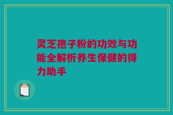 灵芝孢子粉的功效与功能全解析养生保健的得力助手 灵芝孢子粉的功效与功能全解析养生保健的得力助手