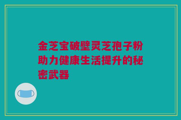 金芝宝破壁灵芝孢子粉助力健康生活提升的秘密武器 金芝宝破壁灵芝孢子粉助力健康生活提升的秘密武器