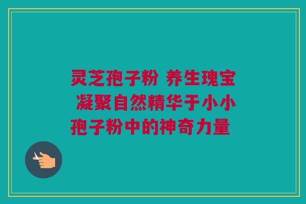 灵芝孢子粉 养生瑰宝 凝聚自然精华于小小孢子粉中的神奇力量 灵芝孢子粉 养生瑰宝 凝聚自然精华于小小孢子粉中的神奇力量