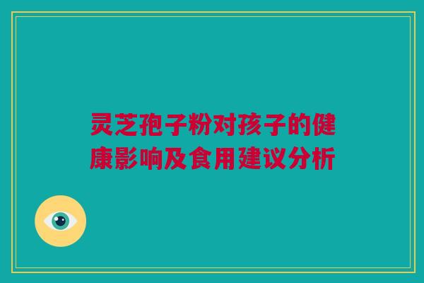 灵芝孢子粉对孩子的健康影响及食用建议分析 灵芝孢子粉对孩子的健康影响及食用建议分析