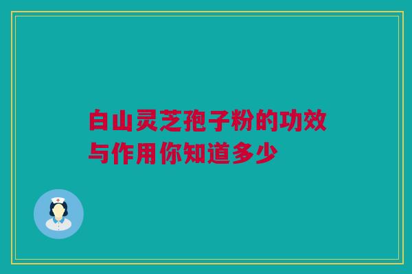 白山灵芝孢子粉的功效与作用你知道多少 白山灵芝孢子粉的功效与作用你知道多少
