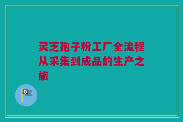 灵芝孢子粉工厂全流程从采集到成品的生产之旅 灵芝孢子粉工厂全流程从采集到成品的生产之旅
