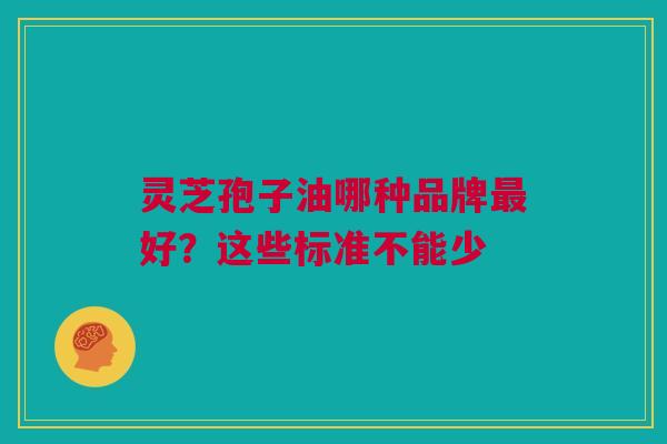 灵芝孢子油哪种品牌最好？这些标准不能少