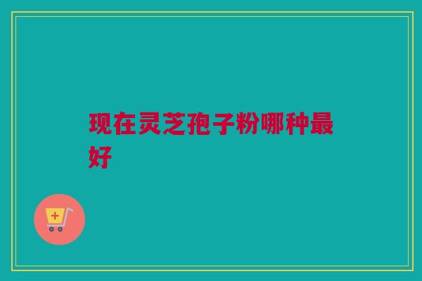 现在灵芝孢子粉哪种最好