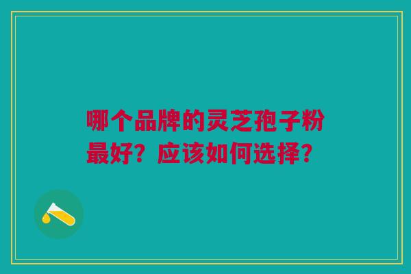 哪个品牌的灵芝孢子粉最好？应该如何选择？