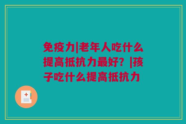 免疫力|老年人吃什么提高抵抗力最好？|孩子吃什么提高抵抗力