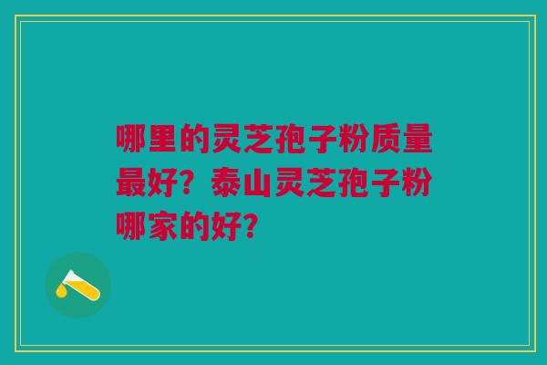 哪里的灵芝孢子粉质量最好？泰山灵芝孢子粉哪家的好？