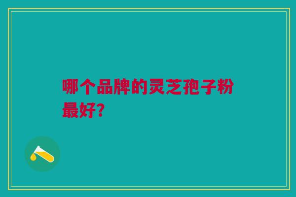 哪个品牌的灵芝孢子粉最好? 哪个品牌的灵芝孢子粉最好?