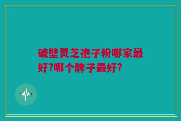 破壁灵芝孢子粉哪家最好?哪个牌子最好?