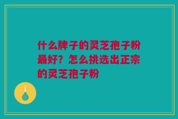 什么牌子的灵芝孢子粉最好？怎么挑选出正宗的灵芝孢子粉