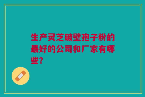 生产灵芝破壁孢子粉的最好的公司和厂家有哪些？