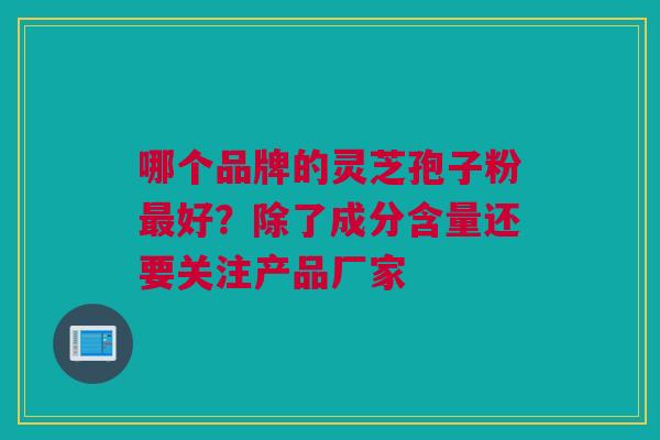 哪个品牌的灵芝孢子粉最好？除了成分含量还要关注产品厂家