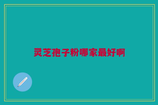 灵芝孢子粉哪家最好啊