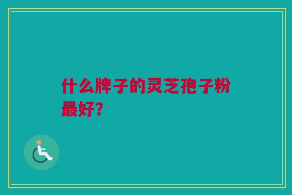 什么牌子的灵芝孢子粉最好？