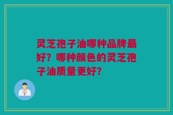 灵芝孢子油哪种品牌最好？哪种颜色的灵芝孢子油质量更好？
