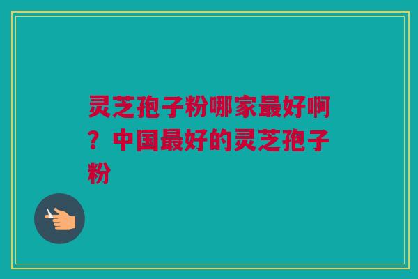 灵芝孢子粉哪家最好啊？中国最好的灵芝孢子粉