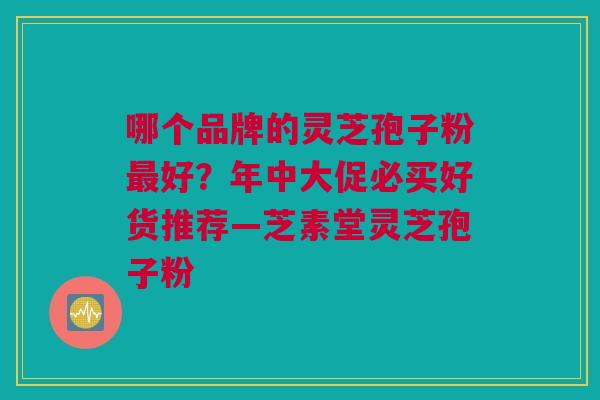 哪个品牌的灵芝孢子粉最好？年中大促必买好货推荐—芝素堂灵芝孢子粉