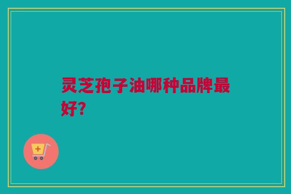 灵芝孢子油哪种品牌最好？