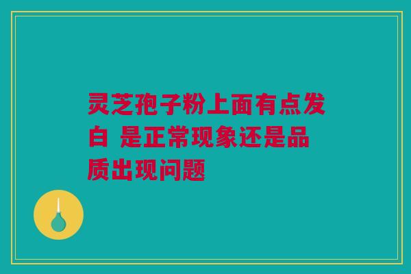 灵芝孢子粉上面有点发白 是正常现象还是品质出现问题 灵芝孢子粉上面有点发白 是正常现象还是品质出现问题