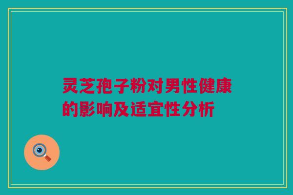 灵芝孢子粉对男性健康的影响及适宜性分析 灵芝孢子粉对男性健康的影响及适宜性分析