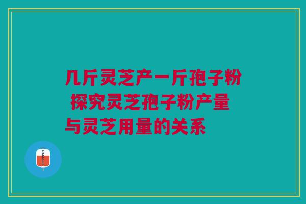 几斤灵芝产一斤孢子粉 探究灵芝孢子粉产量与灵芝用量的关系 几斤灵芝产一斤孢子粉 探究灵芝孢子粉产量与灵芝用量的关系