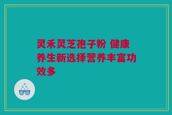 灵禾灵芝孢子粉 健康养生新选择营养丰富功效多 灵禾灵芝孢子粉 健康养生新选择营养丰富功效多