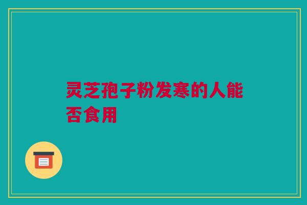 灵芝孢子粉发寒的人能否食用 灵芝孢子粉发寒的人能否食用
