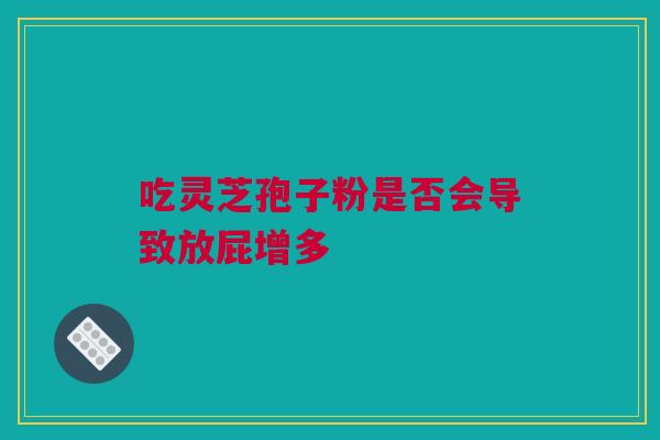 吃灵芝孢子粉是否会导致放屁增多 吃灵芝孢子粉是否会导致放屁增多