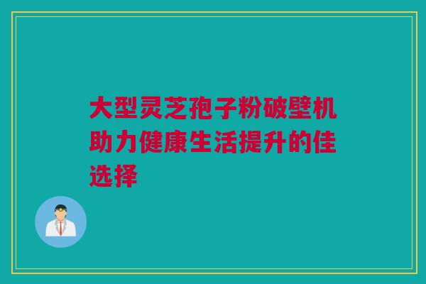 大型灵芝孢子粉破壁机助力健康生活提升的佳选择 大型灵芝孢子粉破壁机助力健康生活提升的佳选择