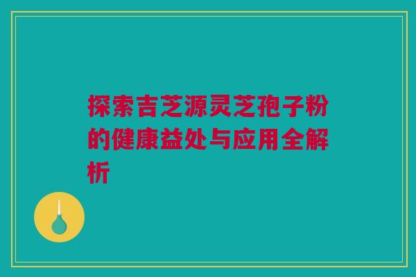 探索吉芝源灵芝孢子粉的健康益处与应用全解析 探索吉芝源灵芝孢子粉的健康益处与应用全解析