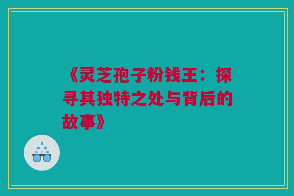 《灵芝孢子粉钱王:探寻其独特之处与背后的故事》 《灵芝孢子粉钱王:探寻其独特之处与背后的故事》