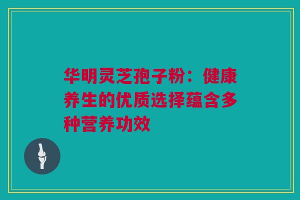 华明灵芝孢子粉:健康养生的优质选择蕴含多种营养功效 华明灵芝孢子粉:健康养生的优质选择蕴含多种营养功效