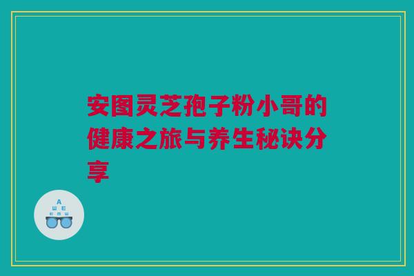 安图灵芝孢子粉小哥的健康之旅与养生秘诀分享