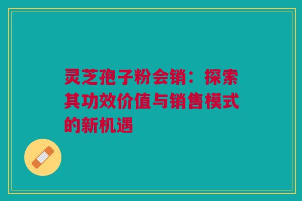 灵芝孢子粉会销:探索其功效价值与销售模式的新机遇 灵芝孢子粉会销:探索其功效价值与销售模式的新机遇
