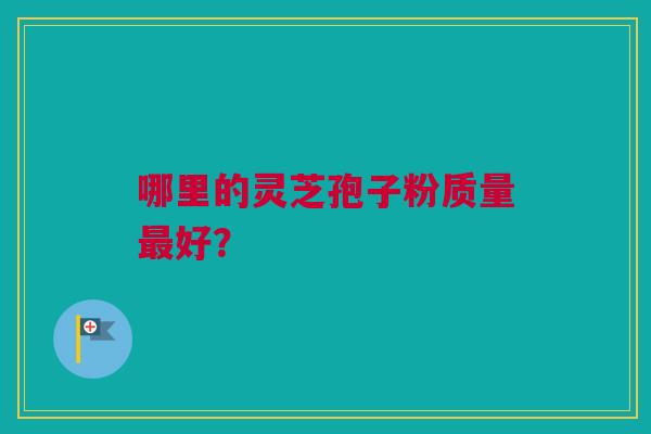 哪里的灵芝孢子粉质量最好？
