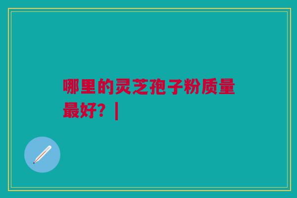 哪里的灵芝孢子粉质量最好？|