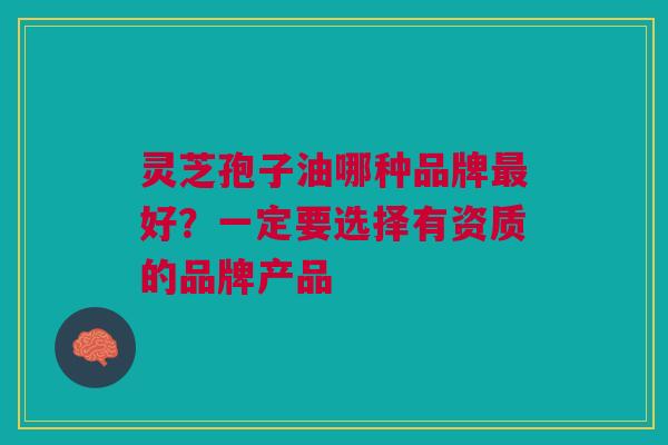 灵芝孢子油哪种品牌最好？一定要选择有资质的品牌产品