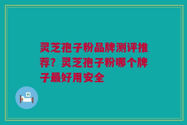 灵芝孢子粉品牌测评推荐？灵芝孢子粉哪个牌子最好用安全