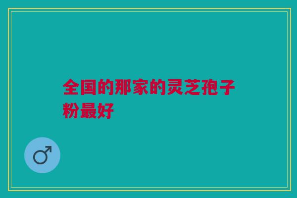 全国的那家的灵芝孢子粉最好