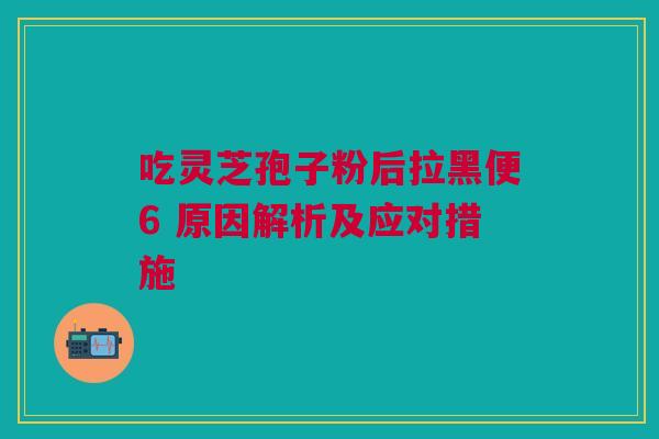 吃灵芝孢子粉后拉黑便6 原因解析及应对措施 吃灵芝孢子粉后拉黑便6 原因解析及应对措施