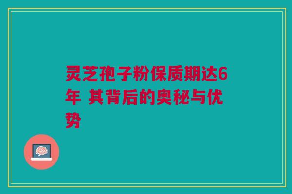 灵芝孢子粉保质期达6年 其背后的奥秘与优势 灵芝孢子粉保质期达6年 其背后的奥秘与优势